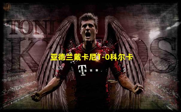 亚德兰戴卡尼1-0科尔卡