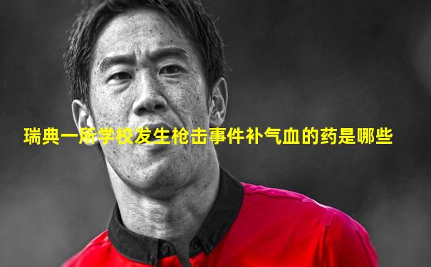 瑞典一所学校发生枪击事件补气血的药是哪些