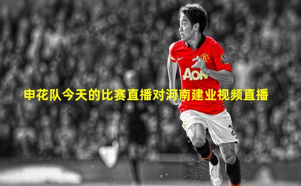 申花队今天的比赛直播对河南建业视频直播
